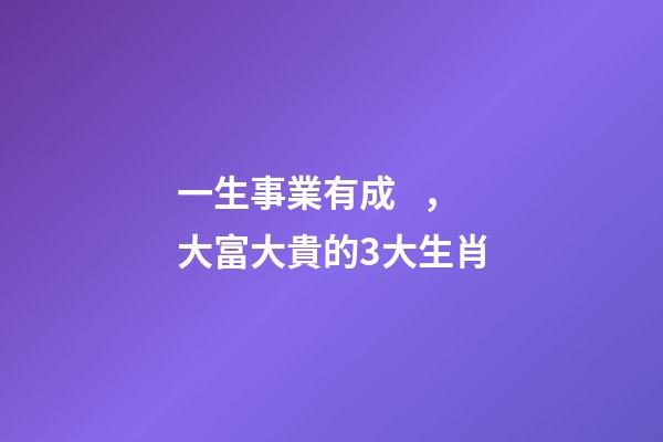 一生事業有成，大富大貴的3大生肖